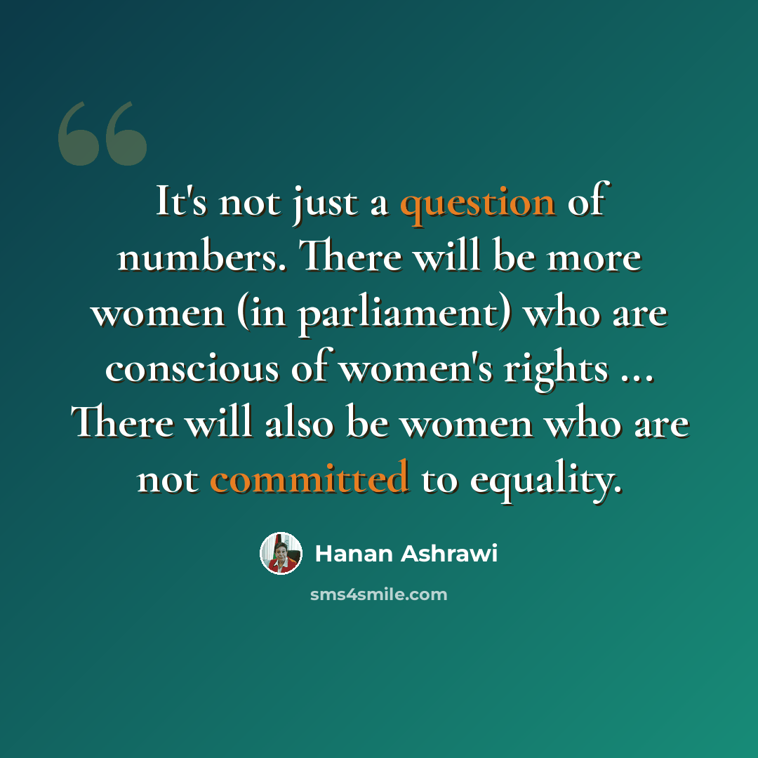 “It's not just a question of numbers. There will be more women (in parliament) who are conscious of women's rights ... There will also be women who are not committed to equality.” quote by Hanan Ashrawi