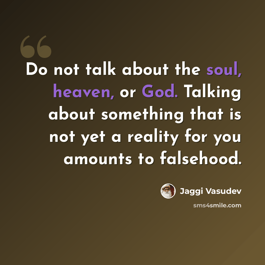 “Do not talk about the soul, heaven, or God. Talking about something that is not yet a reality for you amounts to falsehood.” quote by Jaggi Vasudev