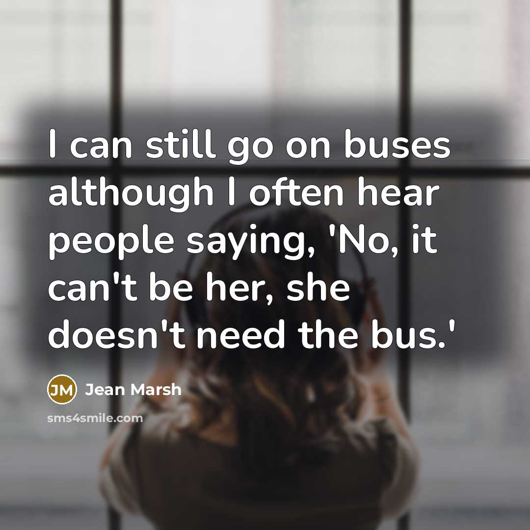 “I can still go on buses although I often hear people saying, 'No, it can't be her, she doesn't need the bus.'” quote by Jean Marsh