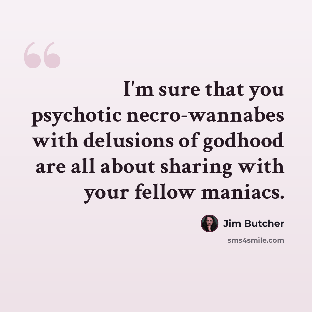“I'm sure that you psychotic necro-wannabes with delusions of godhood are all about sharing with your fellow maniacs.” quote by Jim Butcher