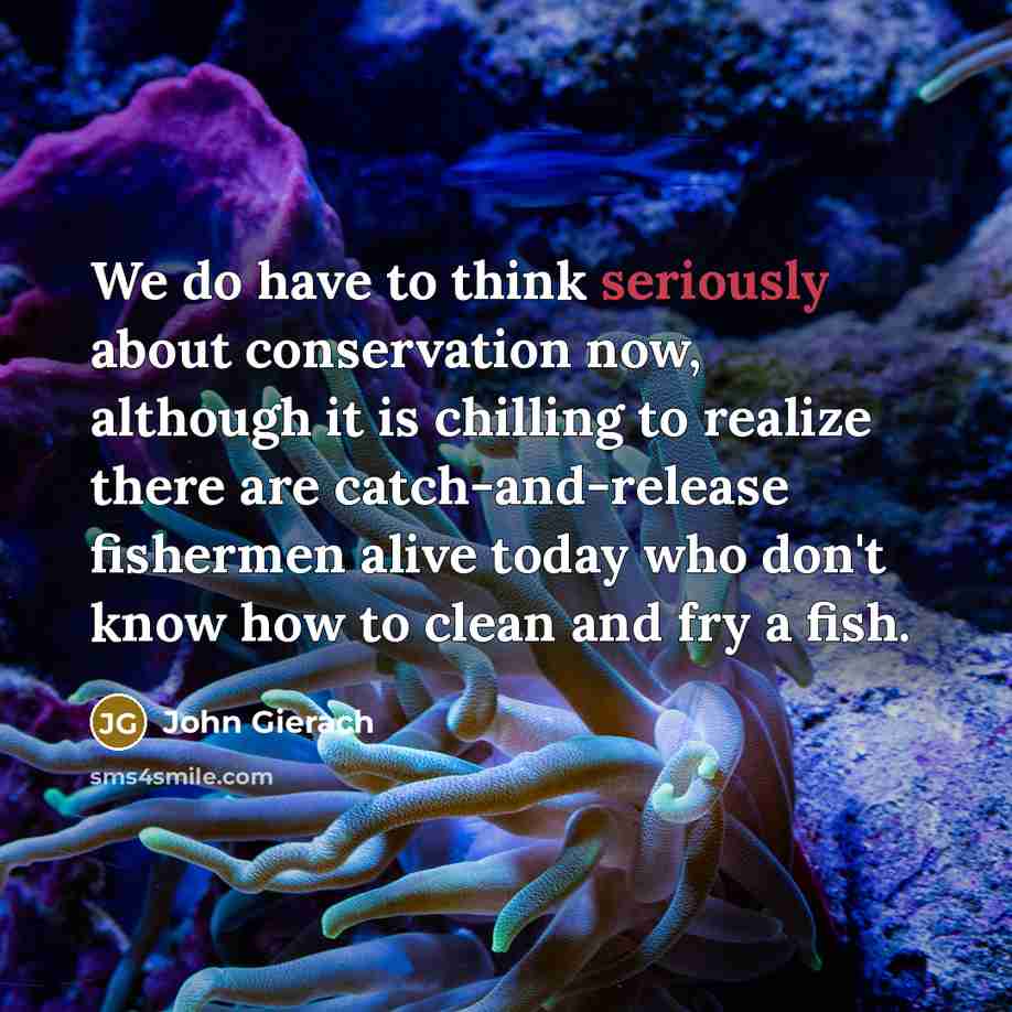 “We do have to think seriously about conservation now, although it is chilling to realize there are catch-and-release fishermen alive today who don't know how to clean and fry a fish.” quote by John Gierach