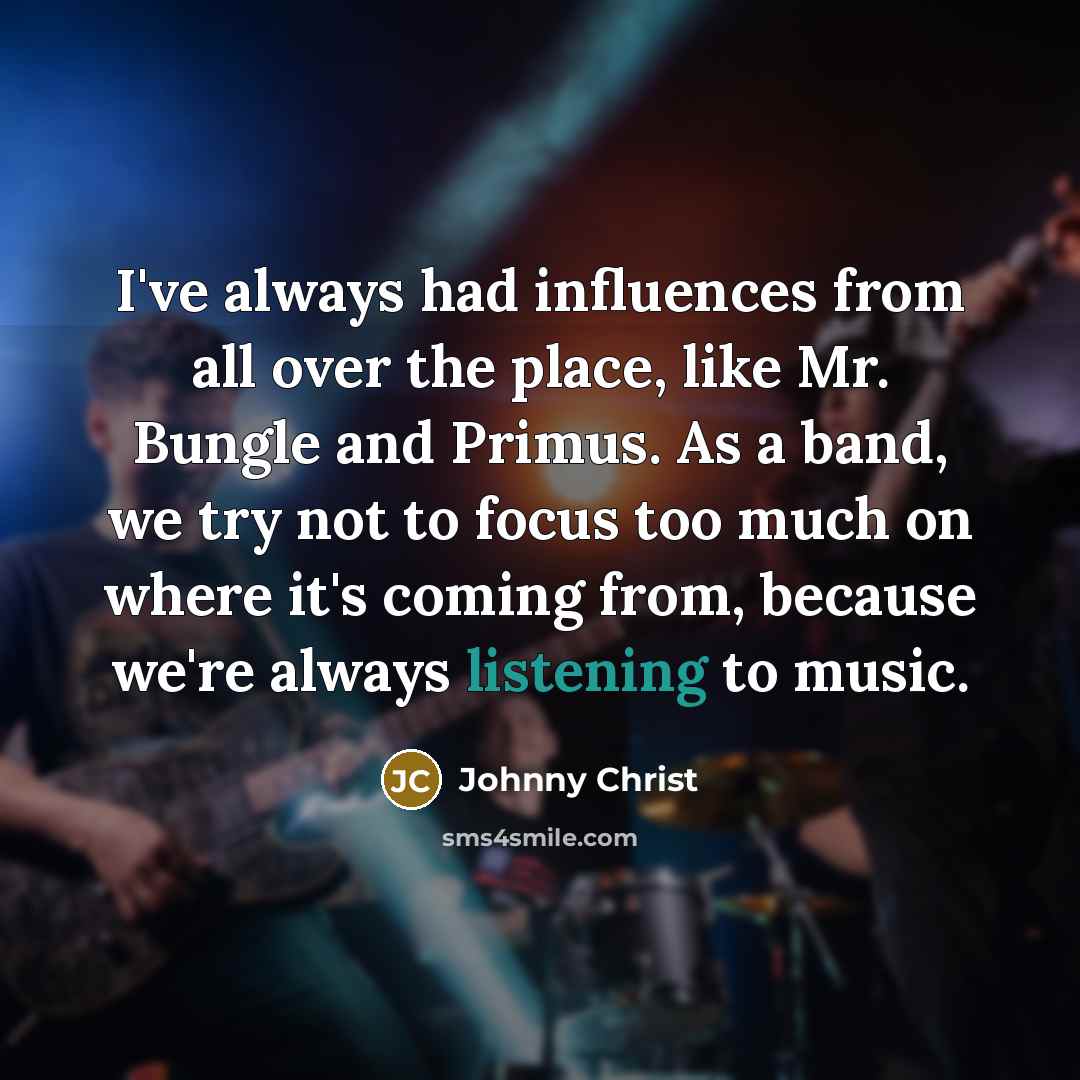 “I've always had influences from all over the place, like Mr. Bungle and Primus. As a band, we try not to focus too much on where it's coming from, because we're always listening to music.” quote by Johnny Christ