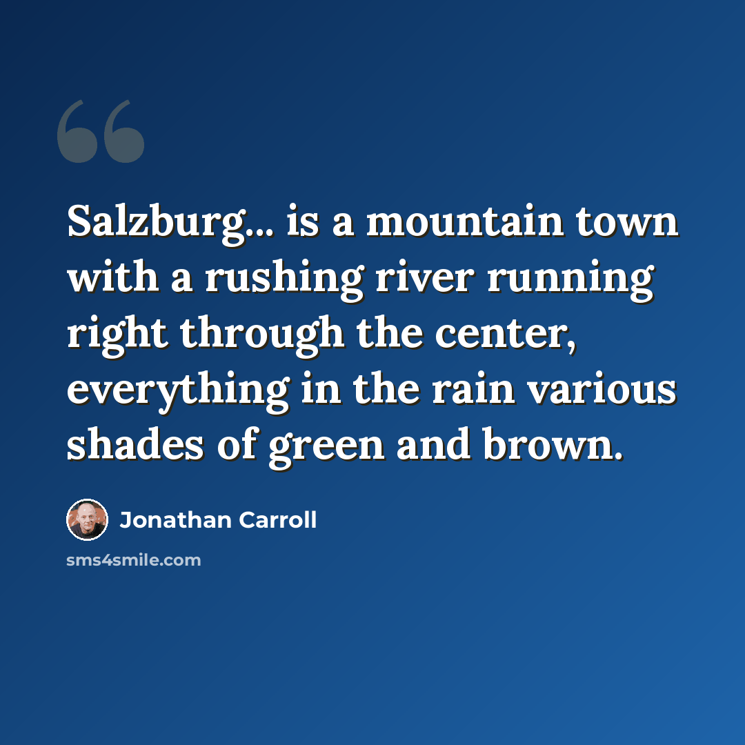 “Salzburg... is a mountain town with a rushing river running right through the center, everything in the rain various shades of green and brown.” quote by Jonathan Carroll