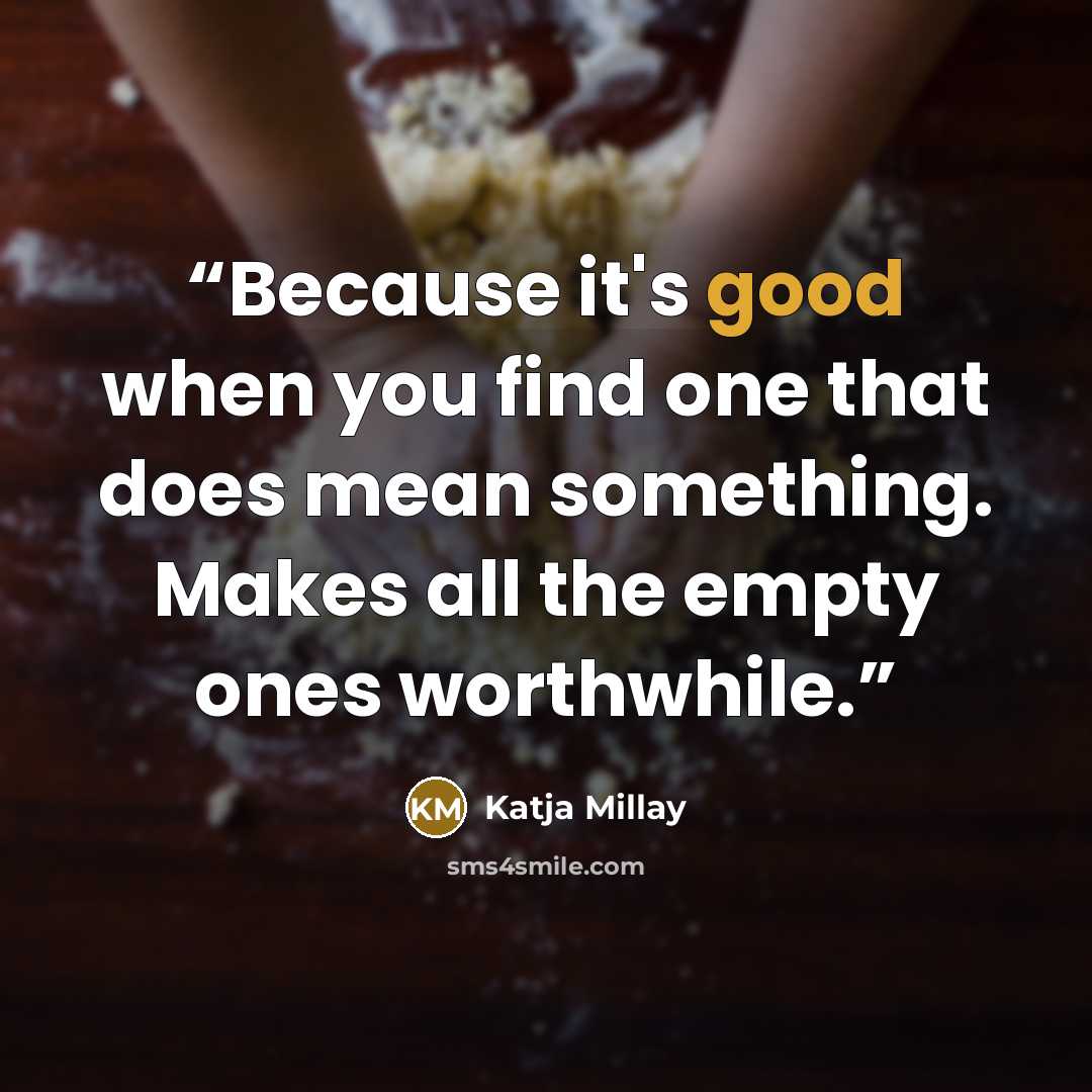 “Because it's good when you find one that does mean something. Makes all the empty ones worthwhile.” quote by Katja Millay