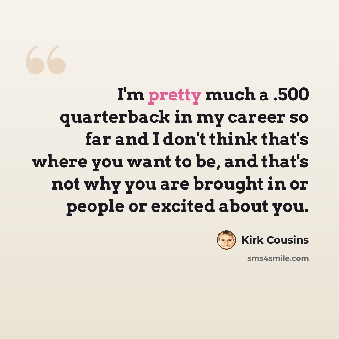 “I'm pretty much a .500 quarterback in my career so far and I don't think that's where you want to be, and that's not why you are brought in or people or excited about you.” quote by Kirk Cousins