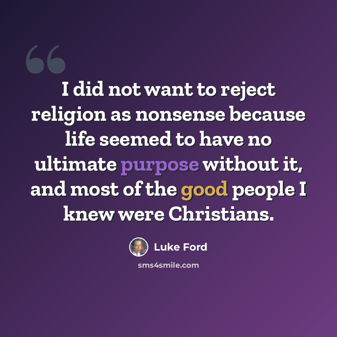 “I did not want to reject religion as nonsense because life seemed to have no ultimate purpose without it, and most of the good people I knew were Christians.” quote by Luke Ford