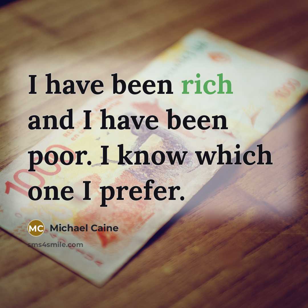 “I have been rich and I have been poor. I know which one I prefer.” quote by Michael Caine