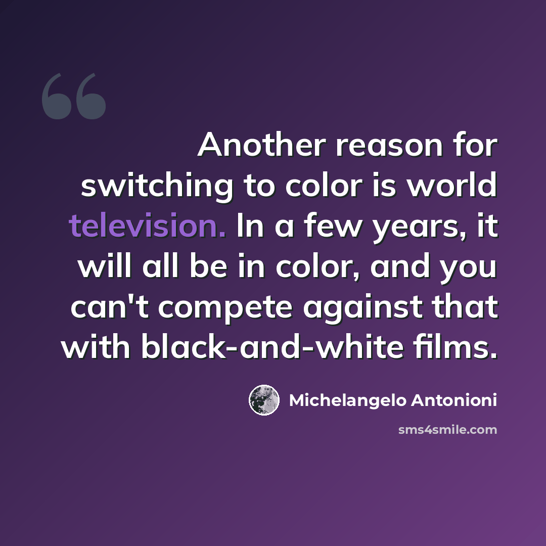 “Another reason for switching to color is world television. In a few years, it will all be in color, and you can't compete against that with black-and-white films.” quote by Michelangelo Antonioni