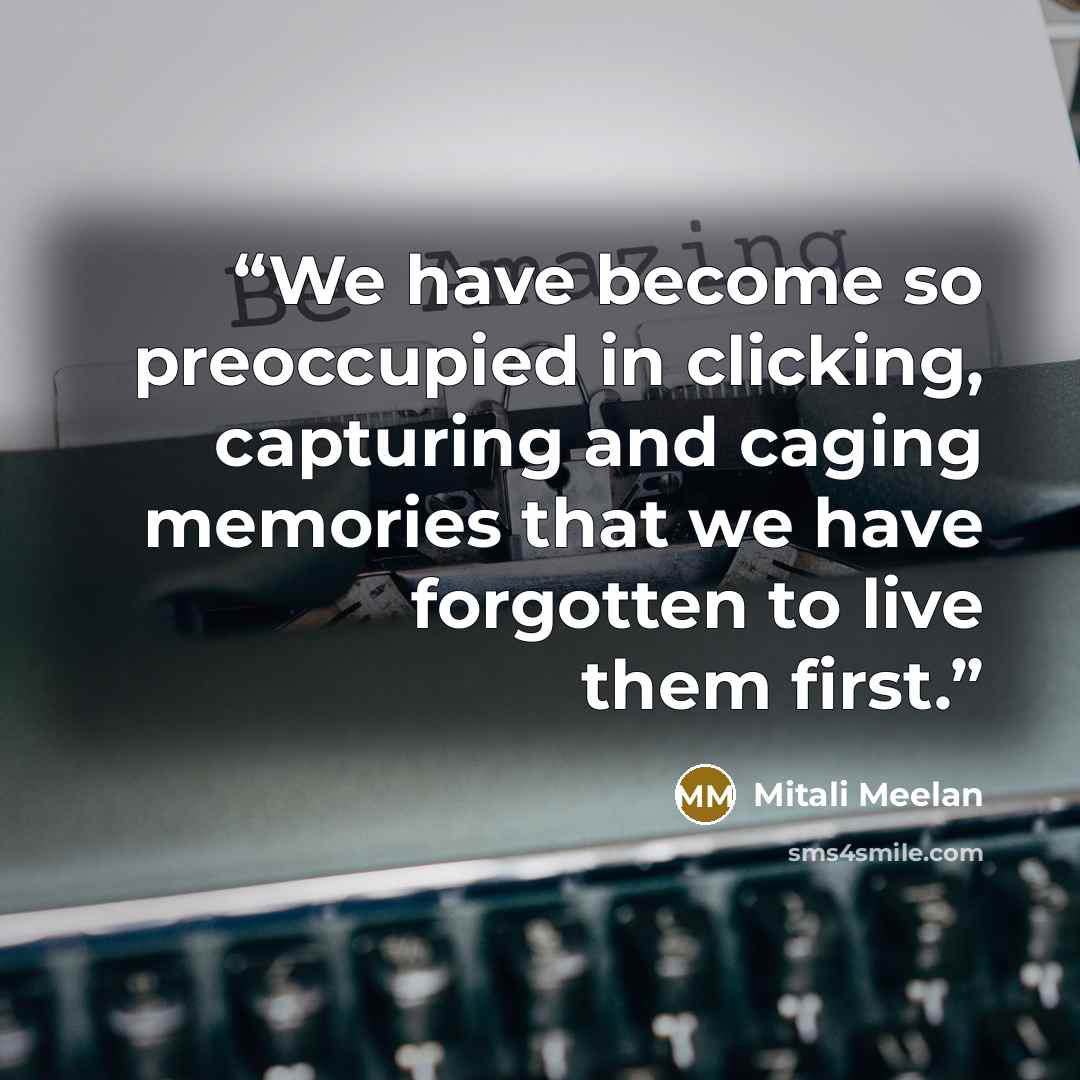 “We have become so preoccupied in clicking, capturing and caging memories that we have forgotten to live them first.” quote by Mitali Meelan