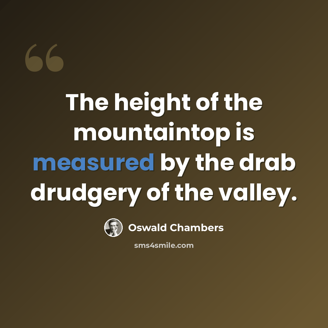 “The height of the mountaintop is measured by the drab drudgery of the valley.” quote by Oswald Chambers