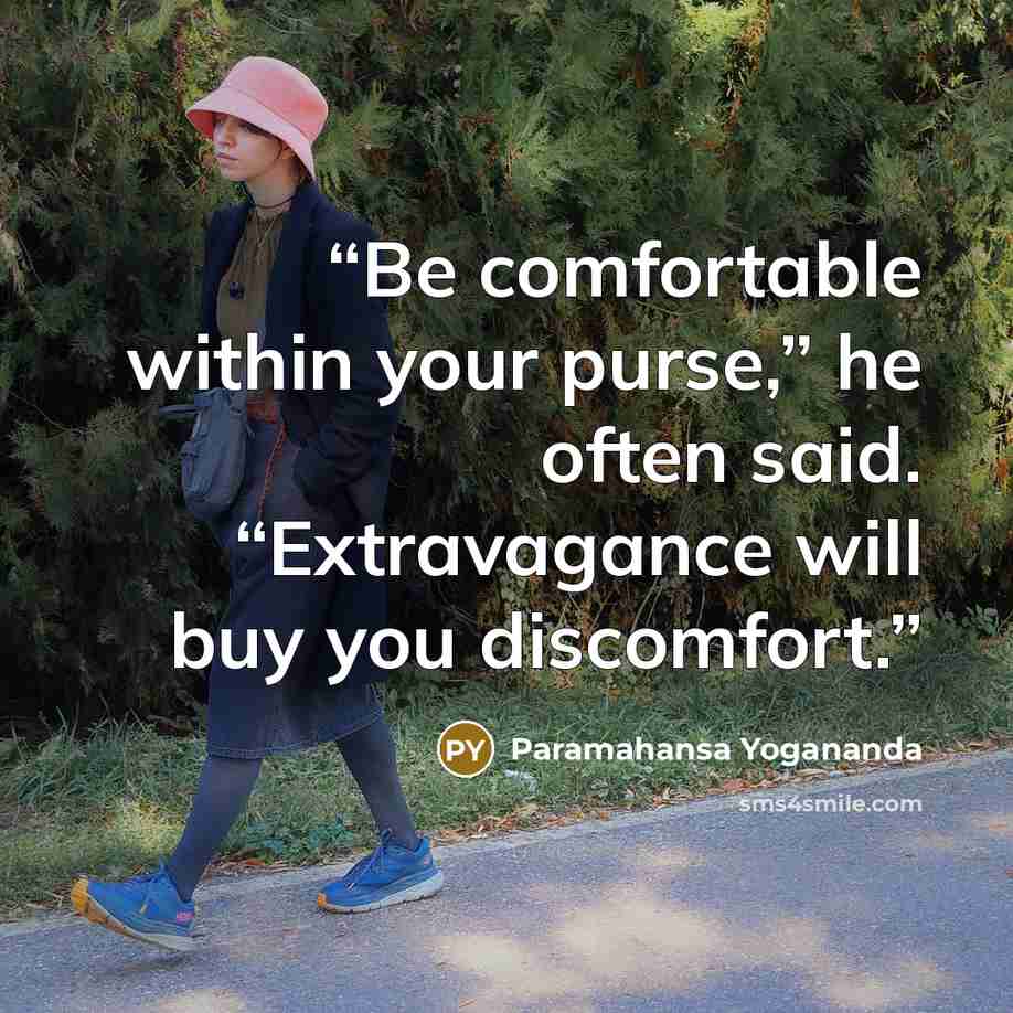“Be comfortable within your purse,” he often said. “Extravagance will buy you discomfort.” quote by Paramahansa Yogananda