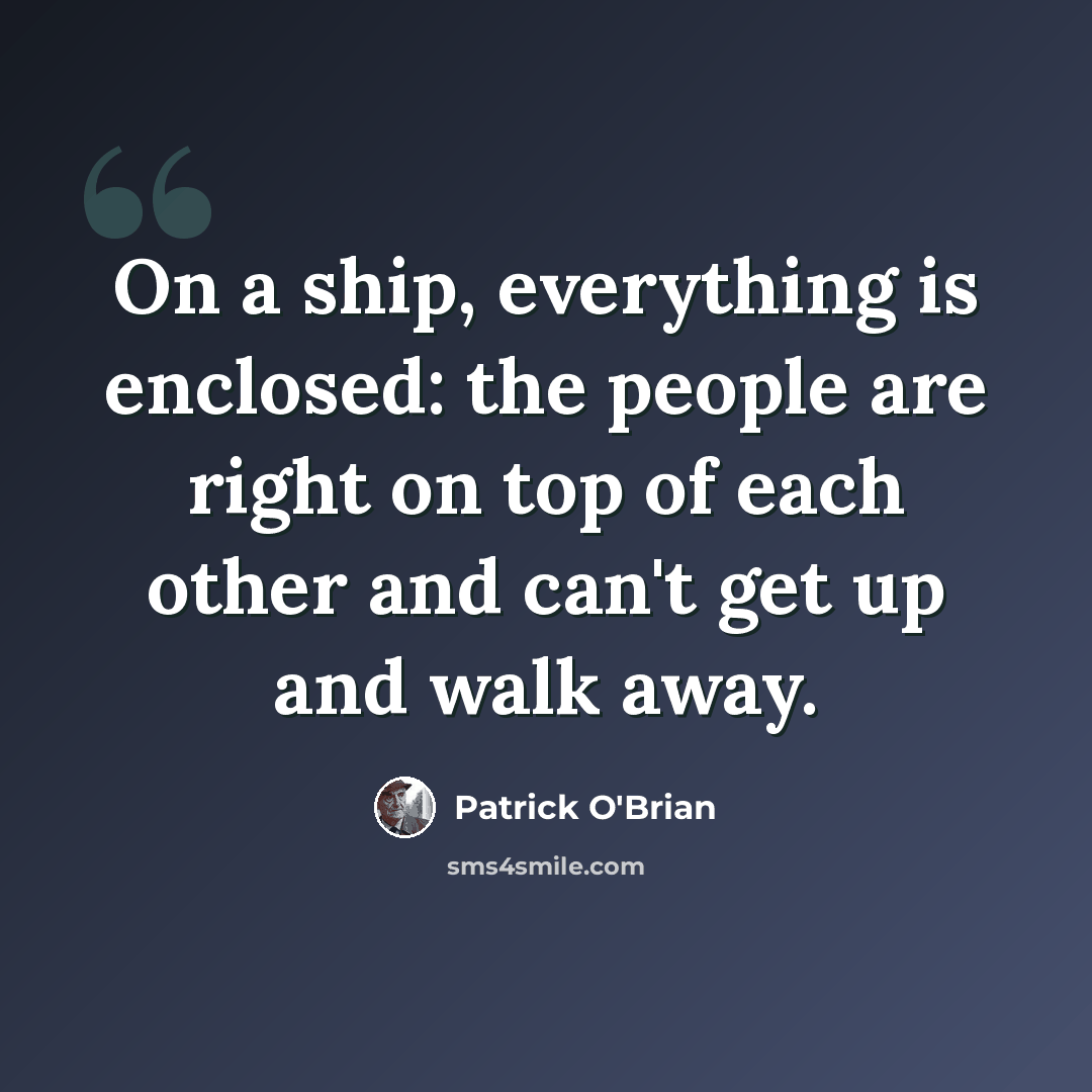 “On a ship, everything is enclosed: the people are right on top of each other and can't get up and walk away.” quote by Patrick O'Brian