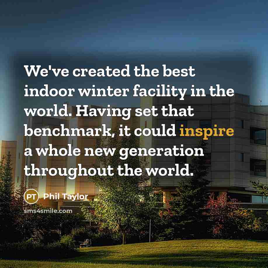“We've created the best indoor winter facility in the world. Having set that benchmark, it could inspire a whole new generation throughout the world.” quote by Phil Taylor