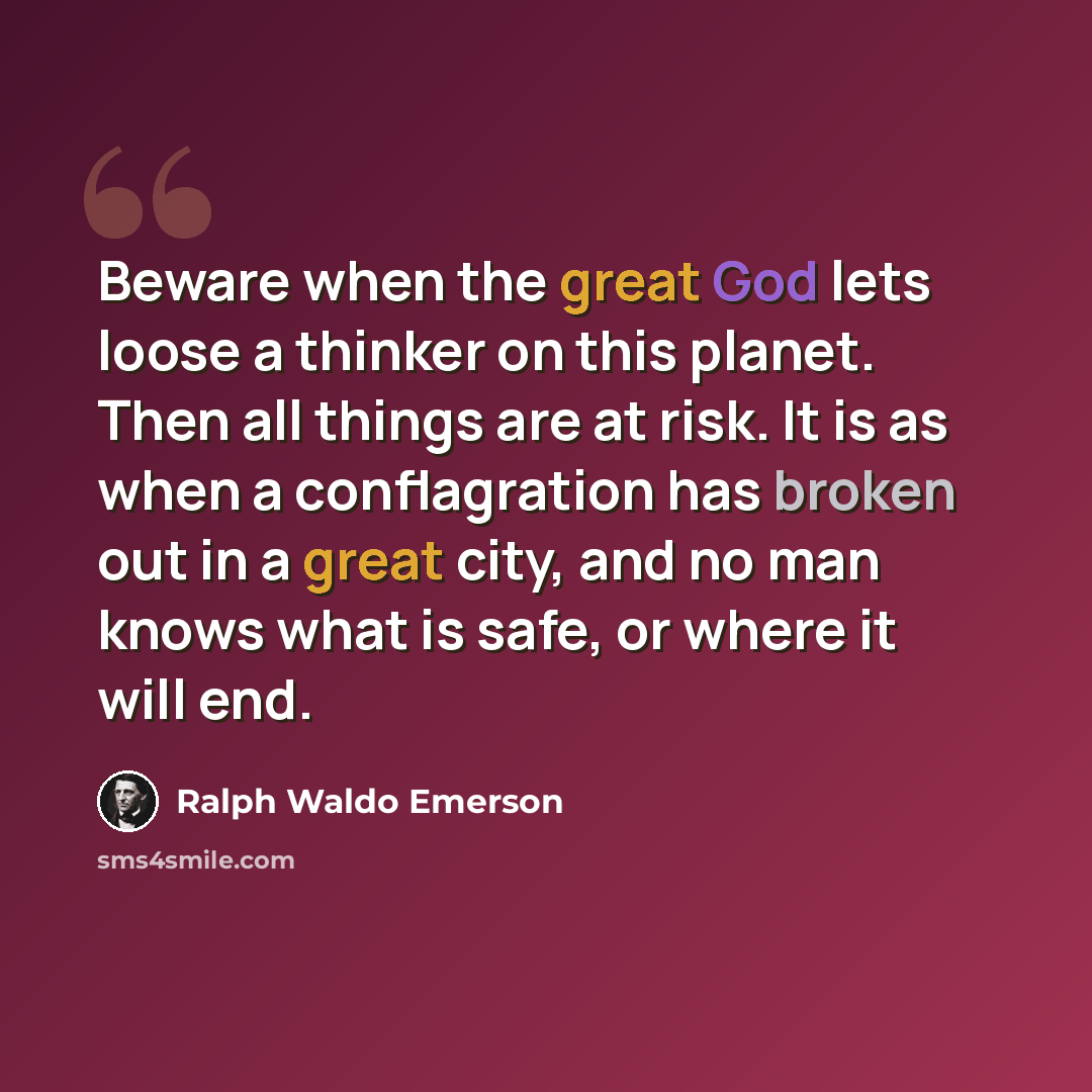 “Beware when the great God lets loose a thinker on this planet. Then all things are at risk. It is as when a conflagration has broken out in a great city, and no man knows what is safe, or where it will end.” quote by Ralph Waldo Emerson