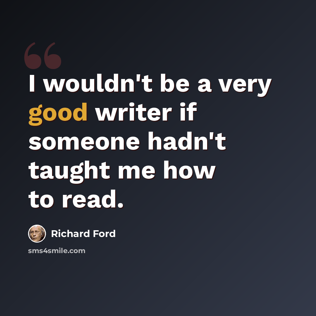 “I wouldn't be a very good writer if someone hadn't taught me how to read.” quote by Richard Ford