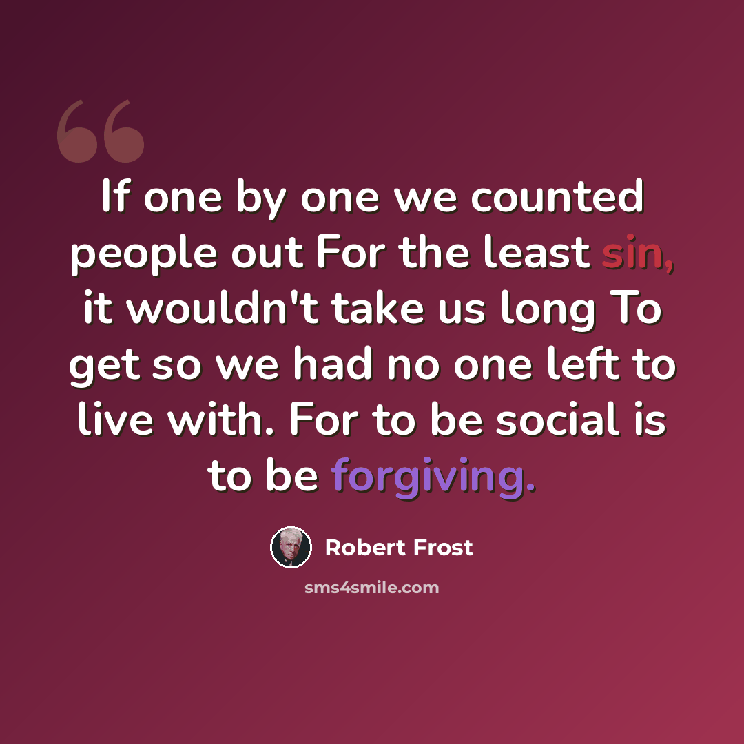 “If one by one we counted people out For the least sin, it wouldn't take us long To get so we had no one left to live with. For to be social is to be forgiving.” quote by Robert Frost