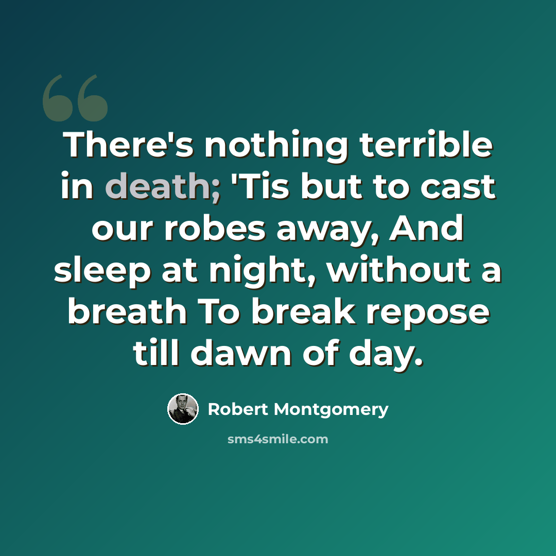 “There's nothing terrible in death; 'Tis but to cast our robes away, And sleep at night, without a breath To break repose till dawn of day.” quote by Robert Montgomery