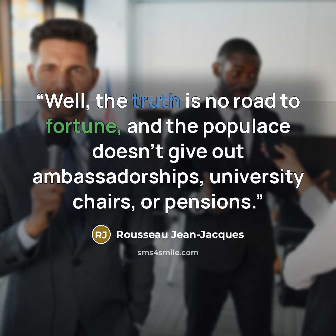 “Well, the truth is no road to fortune, and the populace doesn’t give out ambassadorships, university chairs, or pensions.” quote by Rousseau Jean-Jacques