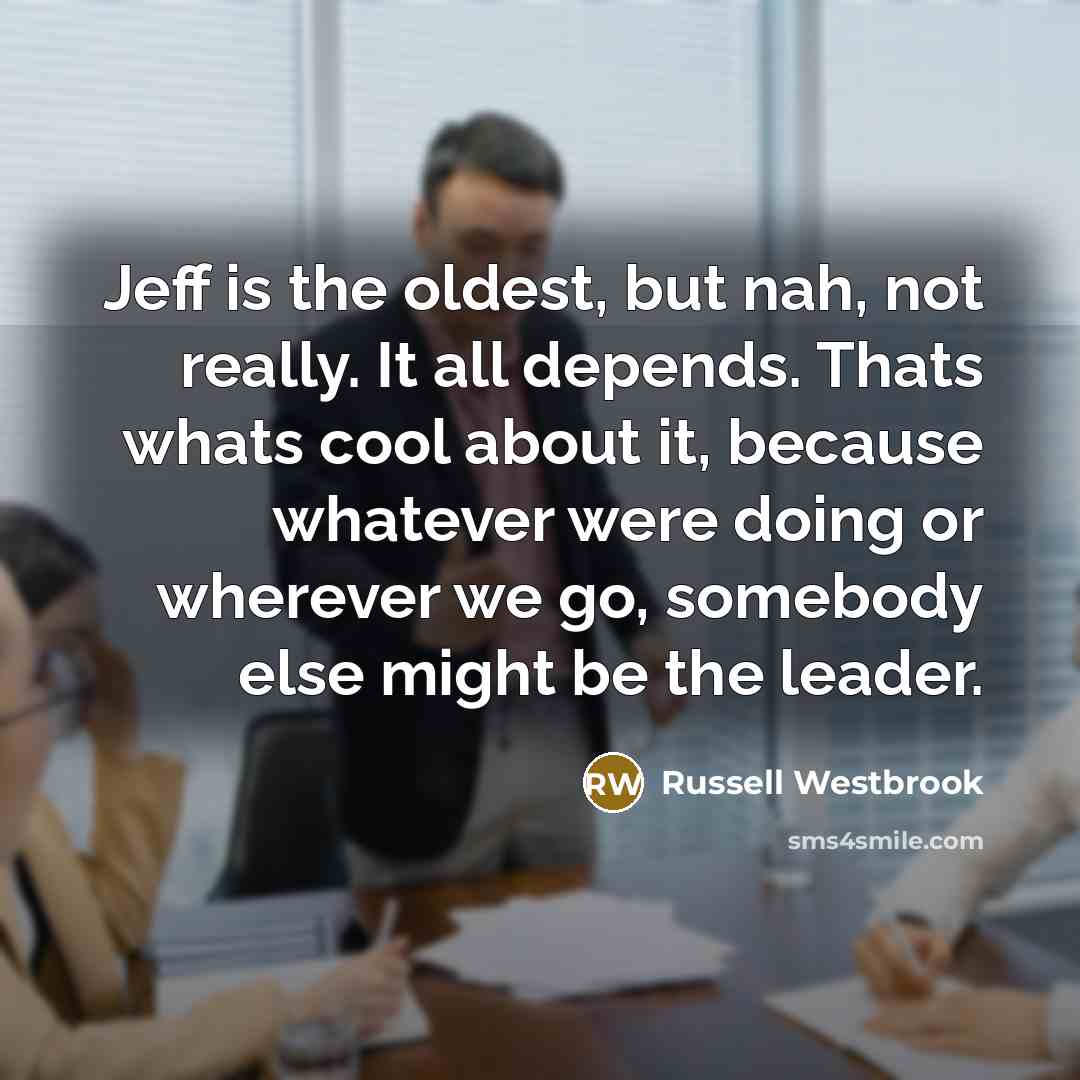 “Jeff is the oldest, but nah, not really. It all depends. Thats whats cool about it, because whatever were doing or wherever we go, somebody else might be the leader.” quote by Russell Westbrook