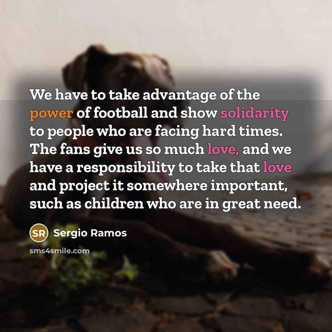 “We have to take advantage of the power of football and show solidarity to people who are facing hard times. The fans give us so much love, and we have a responsibility to take that love and project it somewhere important, such as children who are in great need.” quote by Sergio Ramos