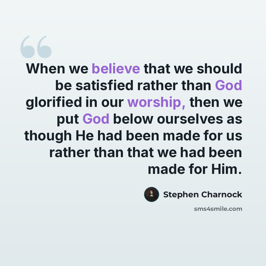 “When we believe that we should be satisfied rather than God glorified in our worship, then we put God below ourselves as though He had been made for us rather than that we had been made for Him.” quote by Stephen Charnock