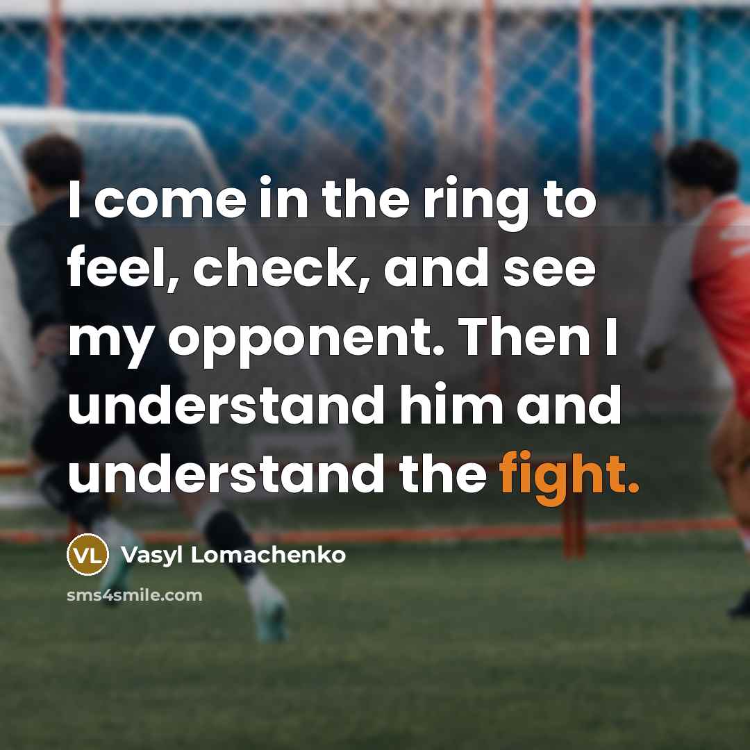 “I come in the ring to feel, check, and see my opponent. Then I understand him and understand the fight.” quote by Vasyl Lomachenko