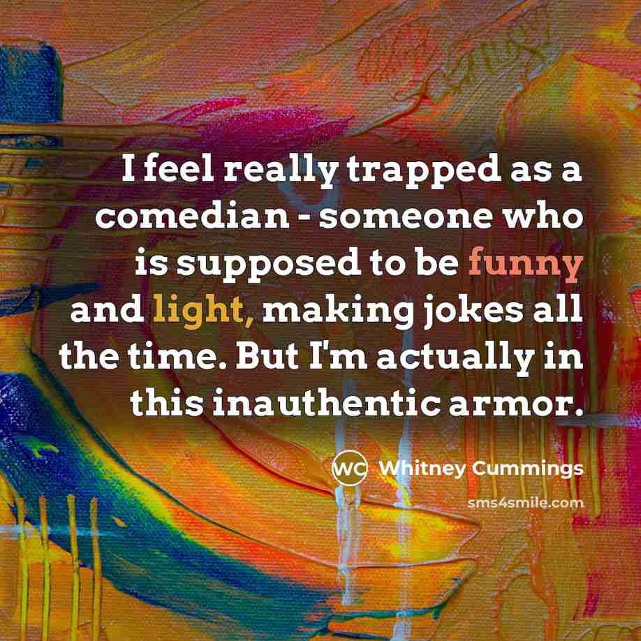 “I feel really trapped as a comedian - someone who is supposed to be funny and light, making jokes all the time. But I'm actually in this inauthentic armor.” quote by Whitney Cummings
