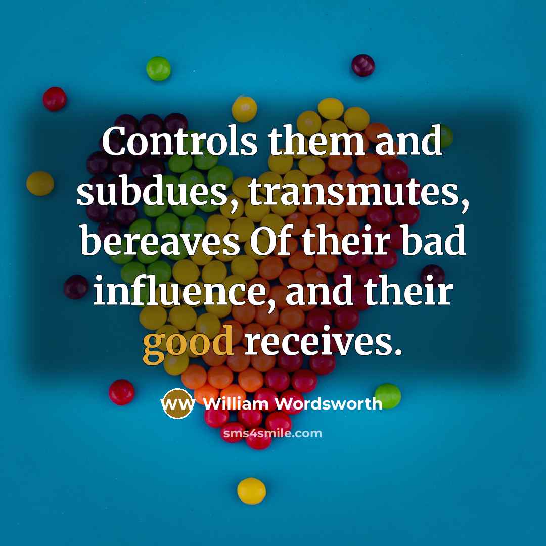 “Controls them and subdues, transmutes, bereaves Of their bad influence, and their good receives.” quote by William Wordsworth