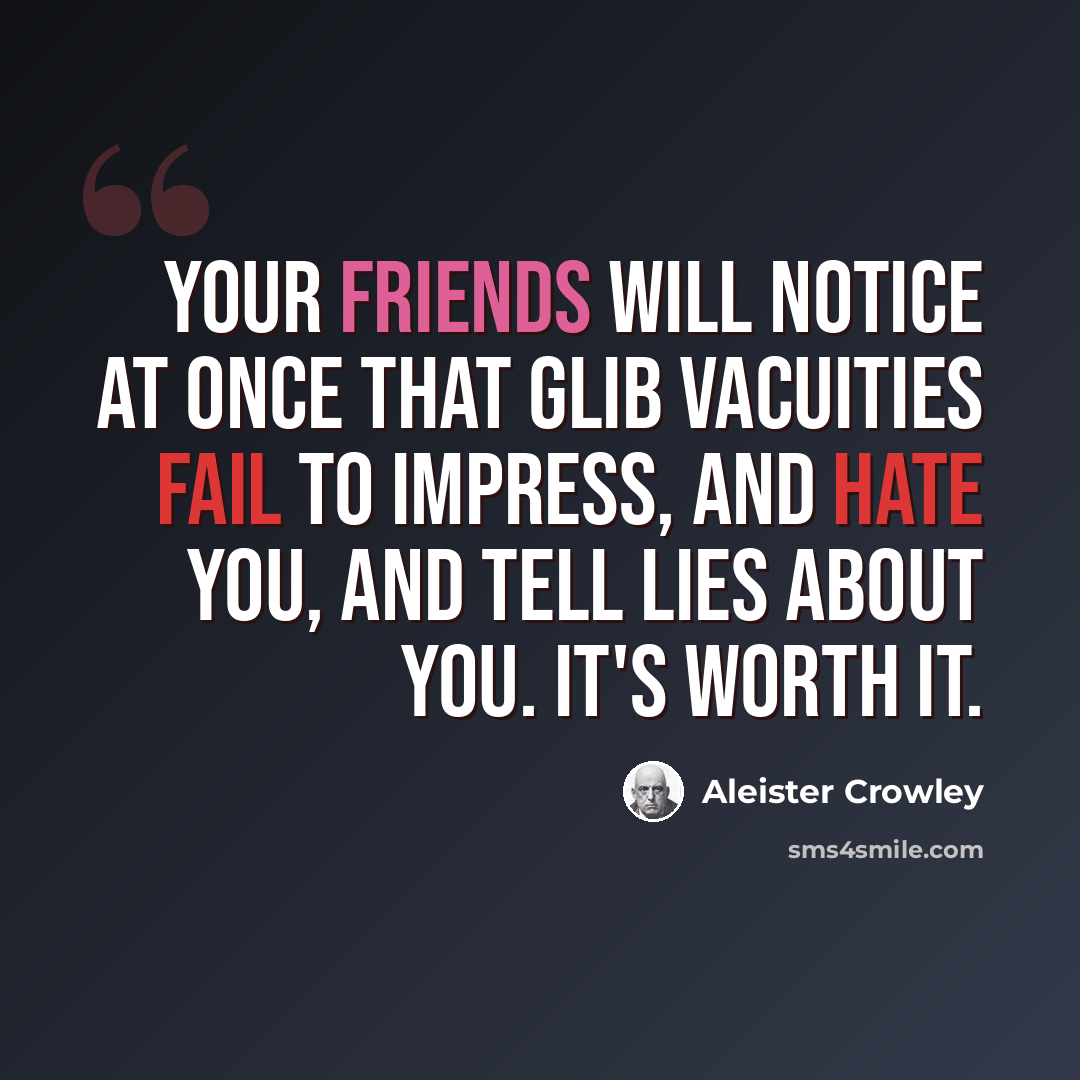 “Your friends will notice at once that glib vacuities fail to impress, and hate you, and tell lies about you. It's worth it.” quote by Aleister Crowley