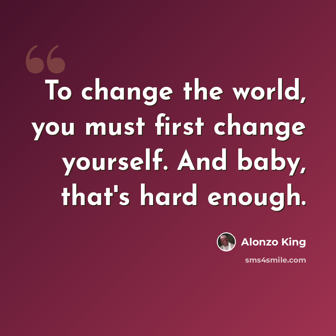 “To change the world, you must first change yourself. And baby, that's hard enough.” quote by Alonzo King