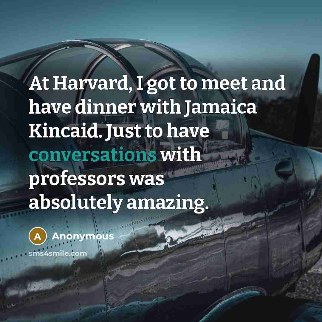 “At Harvard, I got to meet and have dinner with Jamaica Kincaid. Just to have conversations with professors was absolutely amazing.” quote by Anonymous