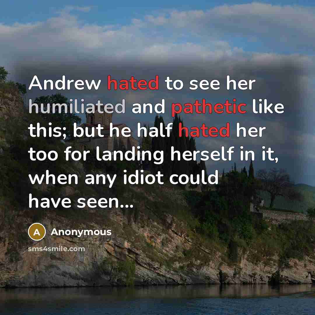 “Andrew hated to see her humiliated and pathetic like this; but he half hated her too for landing herself in it, when any idiot could have seen...” quote by Anonymous