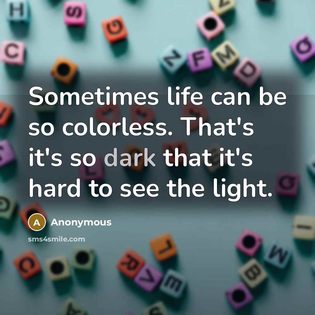 “Sometimes life can be so colorless. That's it's so dark that it's hard to see the light.” quote by Anonymous