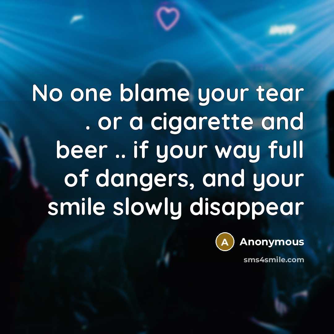“No one blame your tear . or a cigarette and beer .. if your way full of dangers, and your smile slowly disappear” quote by Anonymous