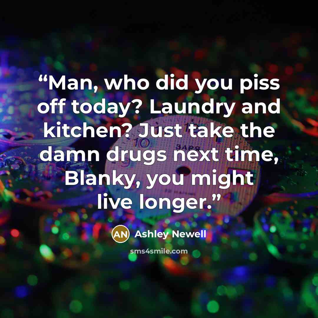 “Man, who did you piss off today? Laundry and kitchen? Just take the damn drugs next time, Blanky, you might live longer.” quote by Ashley Newell