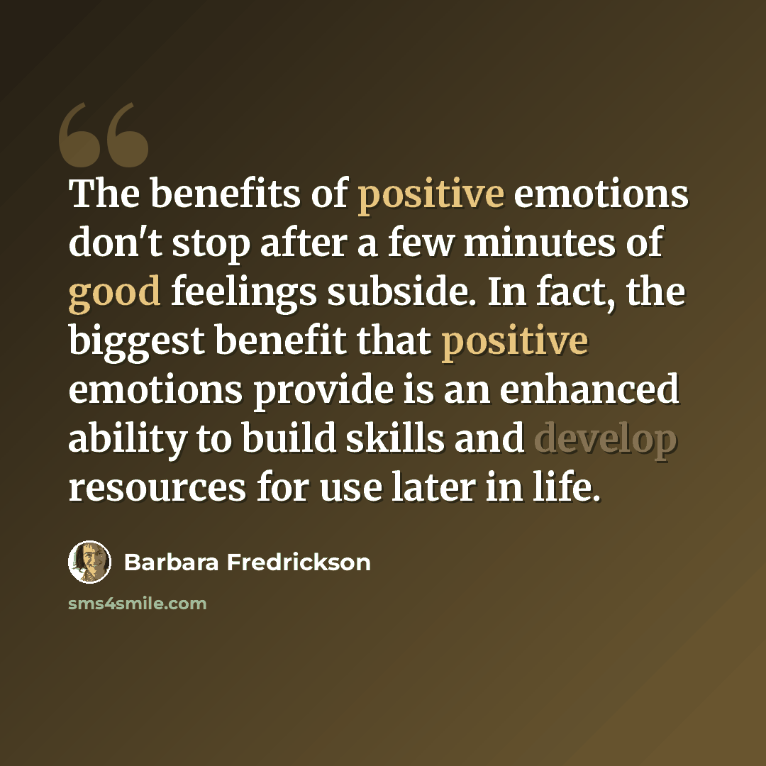“The benefits of positive emotions don't stop after a few minutes of good feelings subside. In fact, the biggest benefit that positive emotions provide is an enhanced ability to build skills and develop resources for use later in life.” quote by Barbara Fredrickson