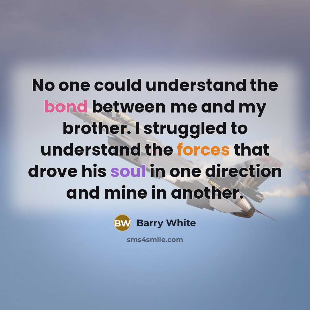 “No one could understand the bond between me and my brother. I struggled to understand the forces that drove his soul in one direction and mine in another.” quote by Barry White