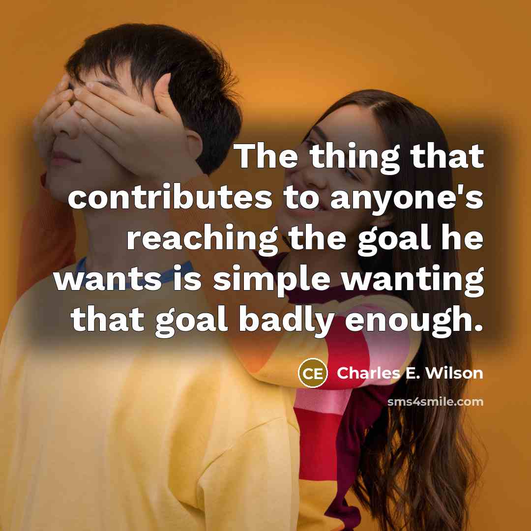 “The thing that contributes to anyone's reaching the goal he wants is simple wanting that goal badly enough.” quote by Charles E. Wilson