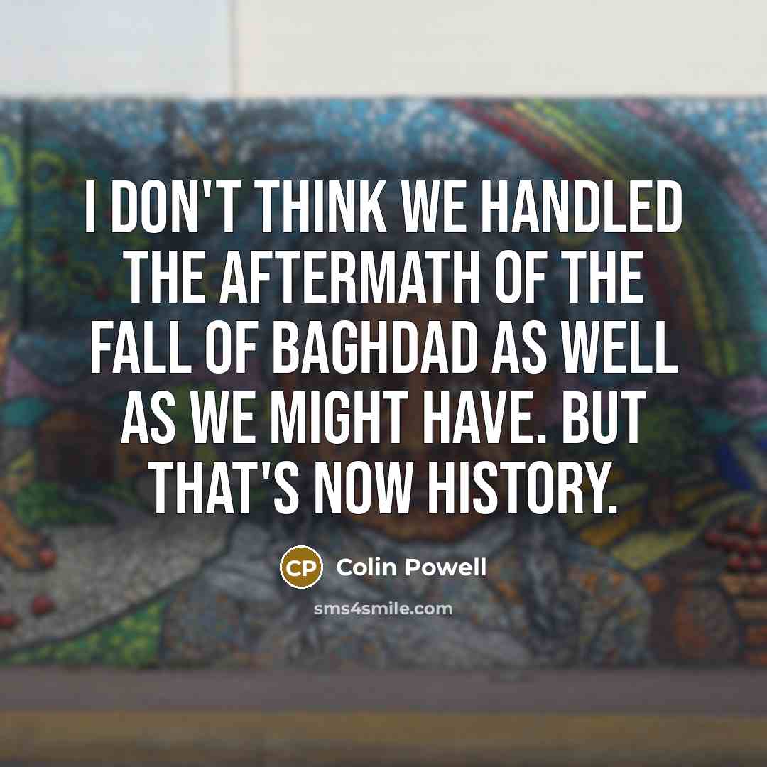 “I don't think we handled the aftermath of the fall of Baghdad as well as we might have. But that's now history.” quote by Colin Powell