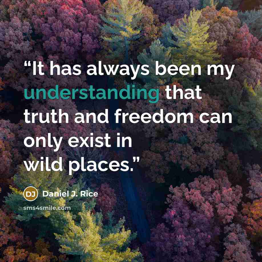 “It has always been my understanding that truth and freedom can only exist in wild places.” quote by Daniel J. Rice