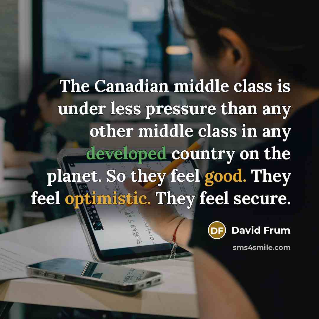 “The Canadian middle class is under less pressure than any other middle class in any developed country on the planet. So they feel good. They feel optimistic. They feel secure.” quote by David Frum