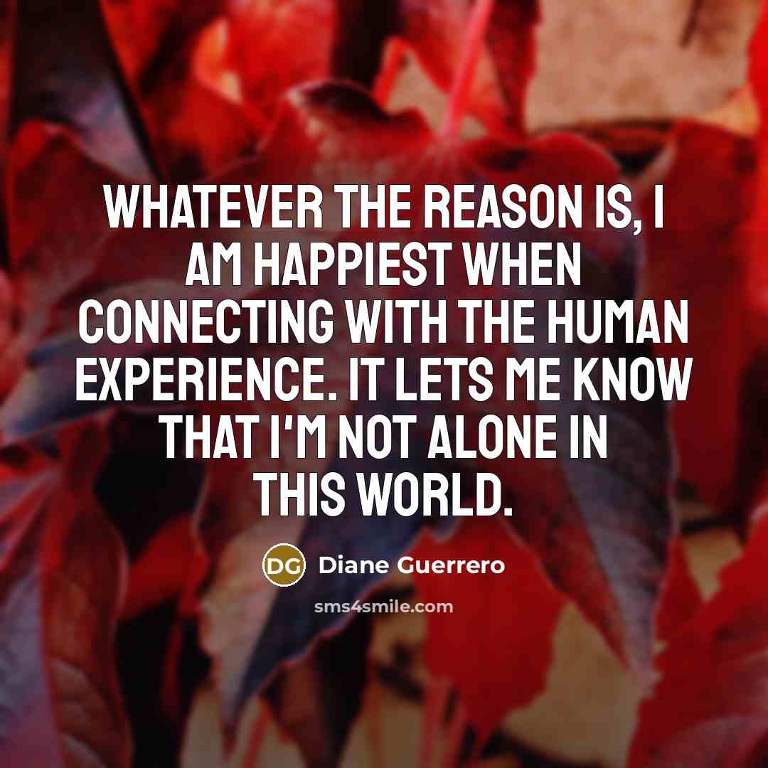 “Whatever the reason is, I am happiest when connecting with the human experience. It lets me know that I'm not alone in this world.” quote by Diane Guerrero