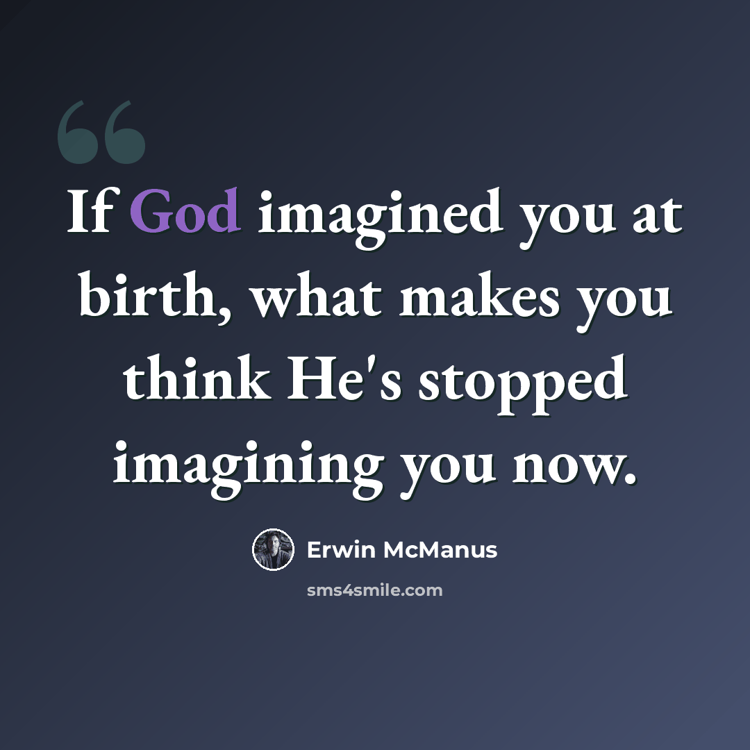 “If God imagined you at birth, what makes you think He's stopped imagining you now.” quote by Erwin McManus