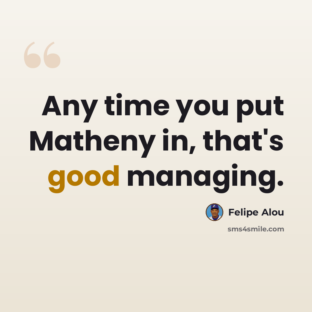 “Any time you put Matheny in, that's good managing.” quote by Felipe Alou