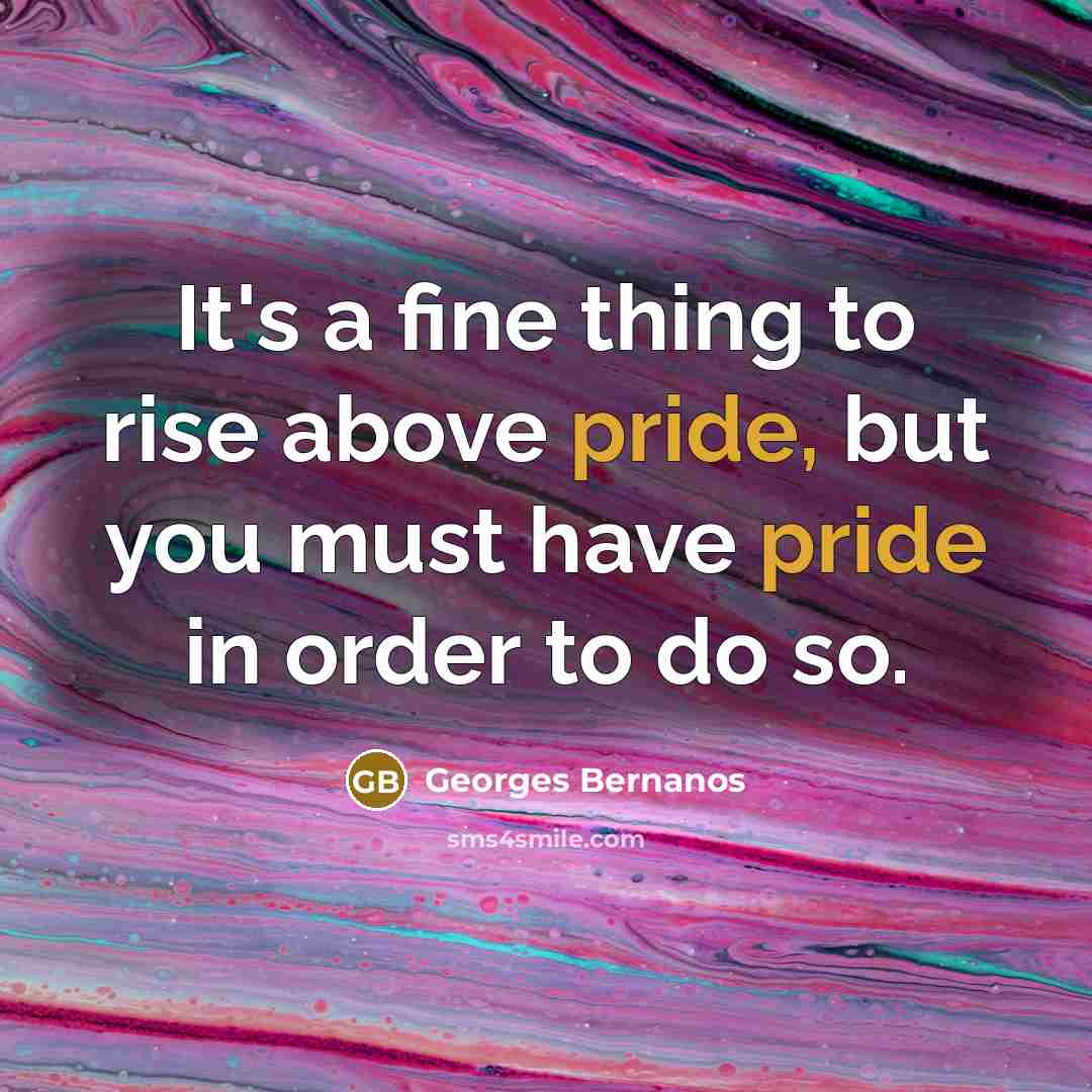 “It's a fine thing to rise above pride, but you must have pride in order to do so.” quote by Georges Bernanos