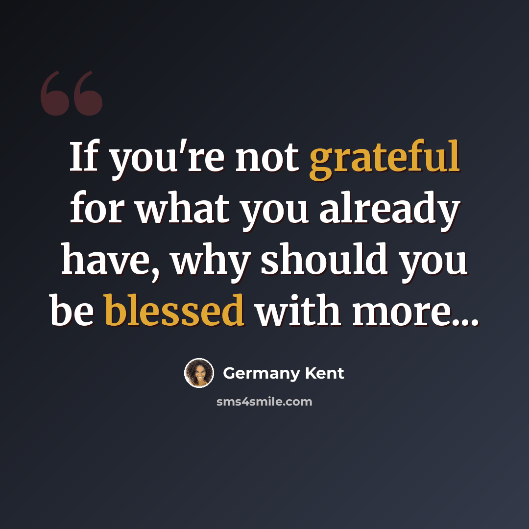 “If you're not grateful for what you already have, why should you be blessed with more...” quote by Germany Kent