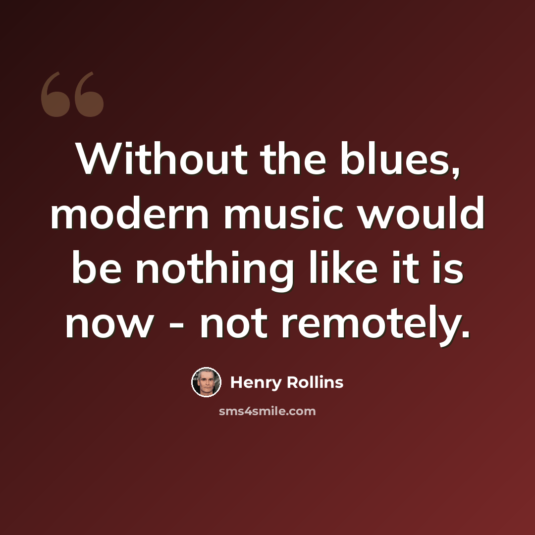 “Without the blues, modern music would be nothing like it is now - not remotely.” quote by Henry Rollins