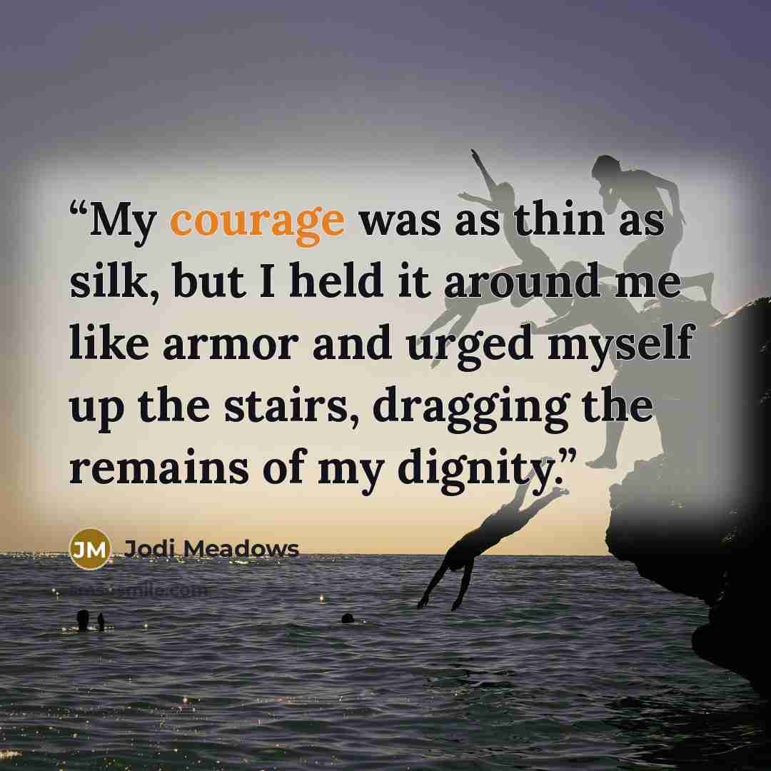 “My courage was as thin as silk, but I held it around me like armor and urged myself up the stairs, dragging the remains of my dignity.” quote by Jodi Meadows