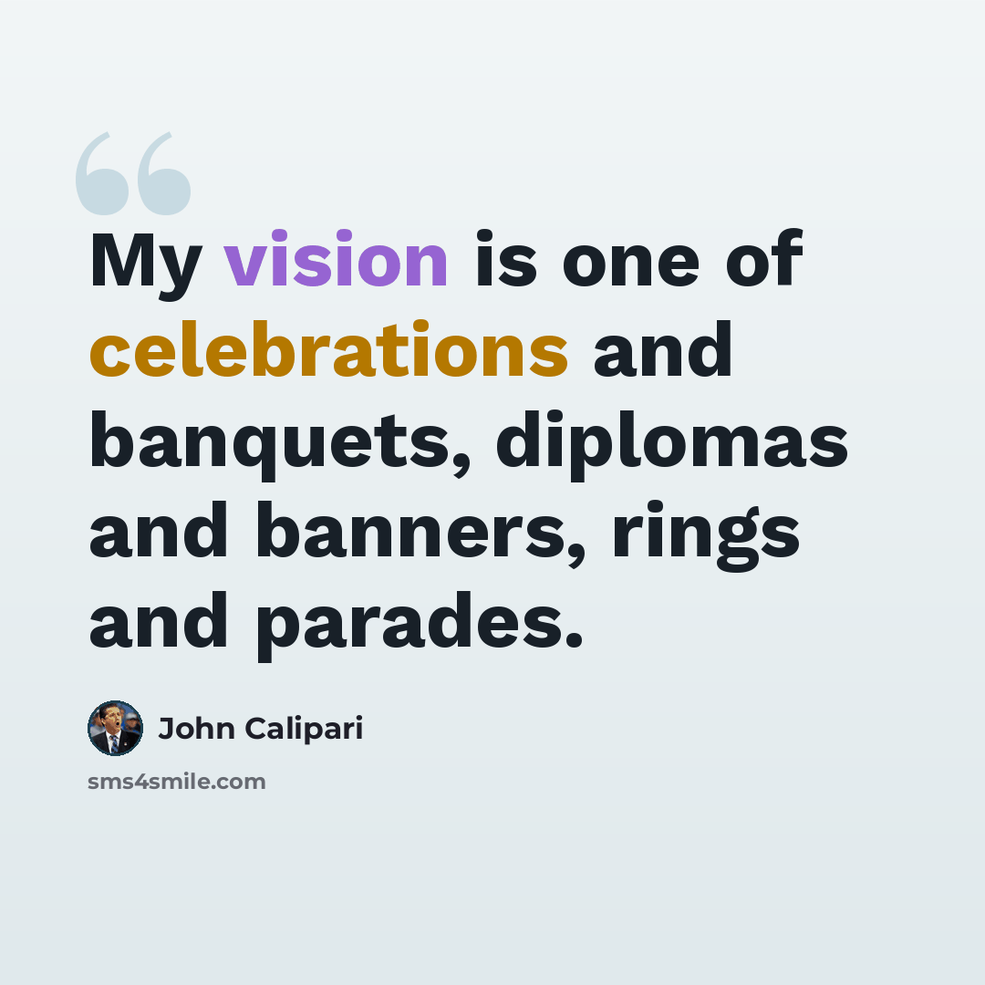 “My vision is one of celebrations and banquets, diplomas and banners, rings and parades.” quote by John Calipari