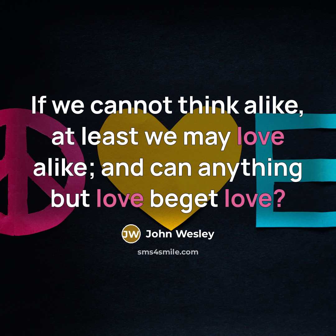 “If we cannot think alike, at least we may love alike; and can anything but love beget love?” quote by John Wesley